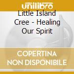 Little Island Cree - Healing Our Spirit cd musicale di Little Island Cree