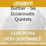 Burtner - Six Ecoacoustic Quintets cd musicale