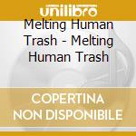 Melting Human Trash - Melting Human Trash cd musicale