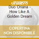 Duo Oriana - How Like A Golden Dream cd musicale