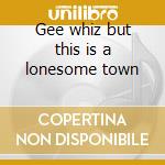 Gee whiz but this is a lonesome town cd musicale