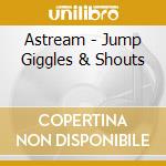 Astream - Jump Giggles & Shouts cd musicale di Astream