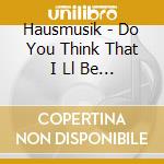 Hausmusik - Do You Think That I Ll Be Different When You Re Through (2 Cd) cd