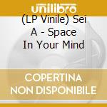 (LP Vinile) Sei A - Space In Your Mind lp vinile di Sei A