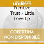 Primitive Trust - Little Love Ep cd musicale di Primitive Trust