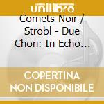 Cornets Noir / Strobl - Due Chori: In Echo Ed In Risposta cd musicale di Cornets Noir / Strobl