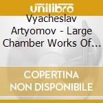 Vyacheslav Artyomov - Large Chamber Works Of Vyacheslav Artyomov cd