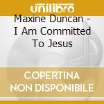 Maxine Duncan - I Am Committed To Jesus cd musicale di Maxine Duncan