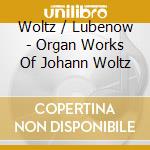 Woltz / Lubenow - Organ Works Of Johann Woltz cd musicale di Woltz / Lubenow