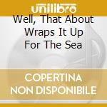 Well, That About Wraps It Up For The Sea cd musicale di Various Artists