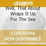 Well, That About Wraps It Up For The Sea cd