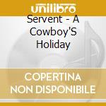Servent - A Cowboy'S Holiday cd musicale