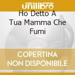 Ho Detto A Tua Mamma Che Fumi cd
