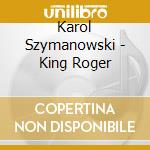 Karol Szymanowski - King Roger cd musicale di Karol Szymanowski