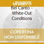 Bel Canto - White-Out Conditions cd musicale di Bel Canto