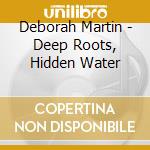 Deborah Martin - Deep Roots, Hidden Water cd musicale di Deborah Martin