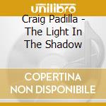 Craig Padilla - The Light In The Shadow cd musicale di Craig Padilla