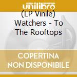(LP Vinile) Watchers - To The Rooftops lp vinile di Watchers
