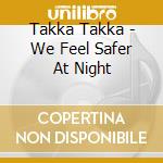 Takka Takka - We Feel Safer At Night cd musicale