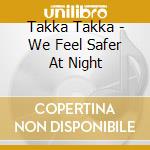 Takka Takka - We Feel Safer At Night cd