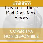 Evrymen - These Mad Dogs Need Heroes cd