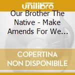 Our Brother The Native - Make Amends For We Are Merely Vessels cd musicale di Our Brother The Native