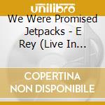 We Were Promised Jetpacks - E Rey (Live In Philadelphia) cd musicale di We Were Promised Jetpacks