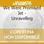 We Were Promised Jet - Unravelling cd musicale di We Were Promised Jet