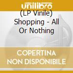 (LP Vinile) Shopping - All Or Nothing vinile