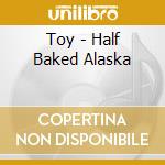 Toy - Half Baked Alaska cd musicale di Toy