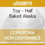 Toy - Half Baked Alaska cd