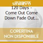 120 Days - Come Out Come Down Fade Out Be Gone cd musicale di 120 Days