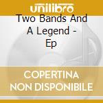 Two Bands And A Legend - Ep cd