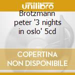 Brotzmann peter '3 nights in oslo' 5cd cd