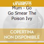 Mum - Go Go Smear The Poison Ivy cd