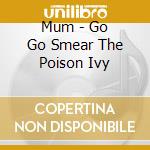 Mum - Go Go Smear The Poison Ivy cd musicale di Mum