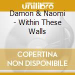 Damon & Naomi - Within These Walls cd musicale di DAMON & NAOMI