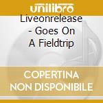 Liveonrelease - Goes On A Fieldtrip cd