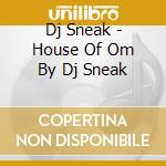 Dj Sneak - House Of Om By Dj Sneak cd musicale