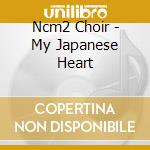 Ncm2 Choir - My Japanese Heart cd musicale di Ncm2 Choir