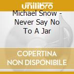 Michael Snow - Never Say No To A Jar cd