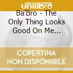 Ba'Bro - The Only Thing Looks Good On Me Is You cd