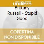 Brittany Russell - Stupid Good cd musicale di Brittany Russell