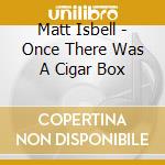 Matt Isbell - Once There Was A Cigar Box cd