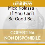 Mick Kolassa - If You Can'T Be Good Be Good At It cd