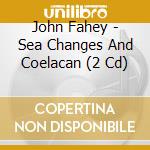 John Fahey - Sea Changes And Coelacan (2 Cd) cd musicale di John Fahey