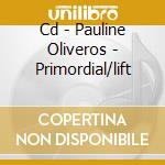 Cd - Pauline Oliveros - Primordial/lift cd musicale di Pauline Oliveros