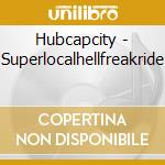 Hubcapcity - Superlocalhellfreakride cd