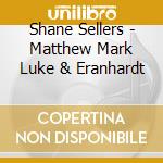 Shane Sellers - Matthew Mark Luke & Eranhardt cd musicale di Shane Sellers