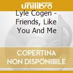 Lyle Cogen - Friends, Like You And Me cd musicale di Lyle Cogen